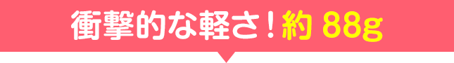 衝撃的な軽さ!約88g