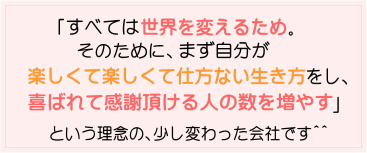すべては世界を変えるため。そのために、まず自分が楽しくて楽しくて仕方ない生き方をし、喜ばれて感謝頂ける人の数を増やす